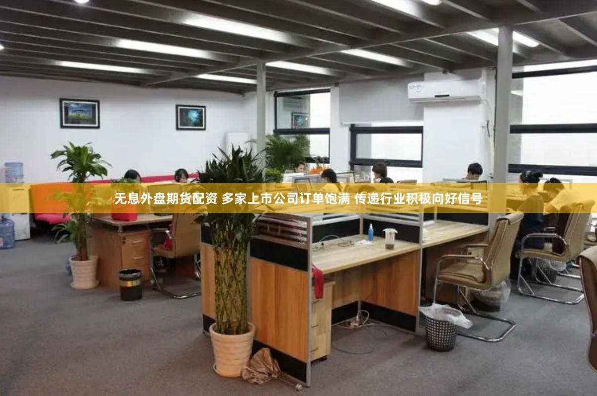无息外盘期货配资 多家上市公司订单饱满 传递行业积极向好信号