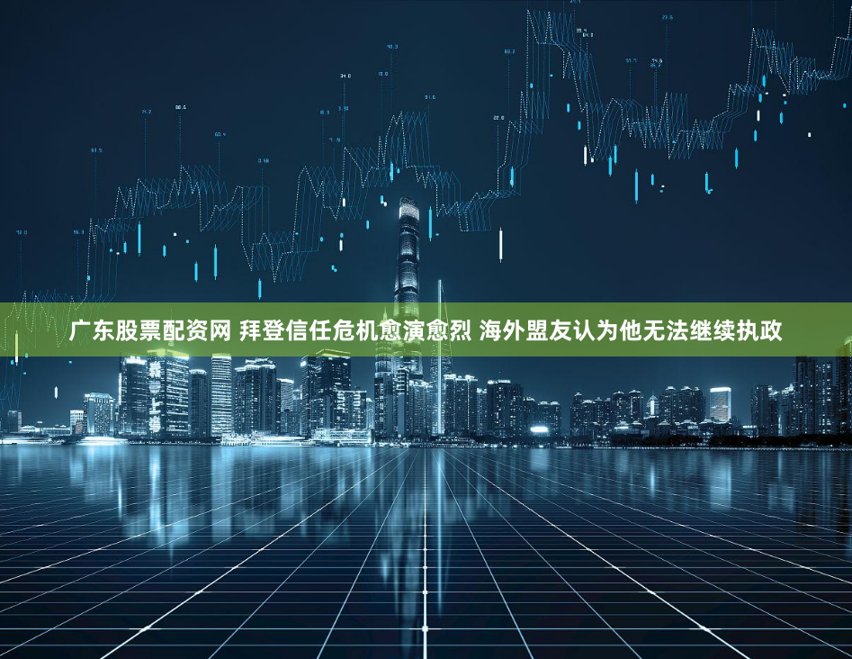 广东股票配资网 拜登信任危机愈演愈烈 海外盟友认为他无法继续执政