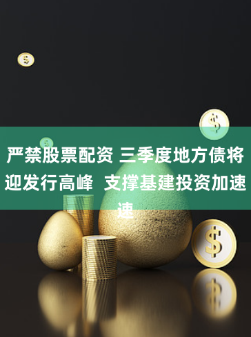 严禁股票配资 三季度地方债将迎发行高峰  支撑基建投资加速