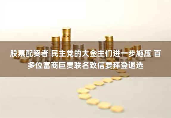 股票配资者 民主党的大金主们进一步施压 百多位富商巨贾联名致信要拜登退选