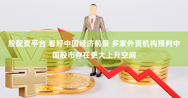 股配资平台 看好中国经济前景 多家外资机构预判中国股市存在更大上升空间