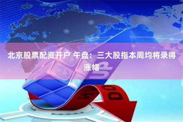 北京股票配资开户 午盘：三大股指本周均将录得涨幅