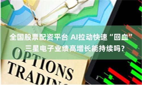 全国股票配资平台 AI拉动快速“回血”，三星电子业绩高增长能持续吗？