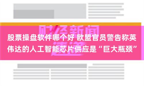 股票操盘软件哪个好 欧盟官员警告称英伟达的人工智能芯片供应是“巨大瓶颈”