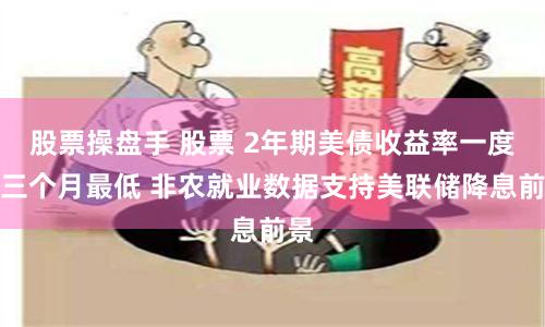 股票操盘手 股票 2年期美债收益率一度创三个月最低 非农就业数据支持美联储降息前景