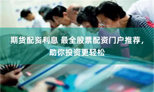 期货配资利息 最全股票配资门户推荐，助你投资更轻松