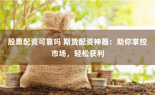 股票配资可靠吗 期货配资神器：助你掌控市场，轻松获利