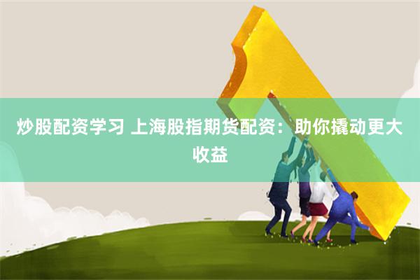 炒股配资学习 上海股指期货配资：助你撬动更大收益