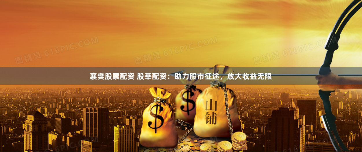 襄樊股票配资 股莘配资：助力股市征途，放大收益无限