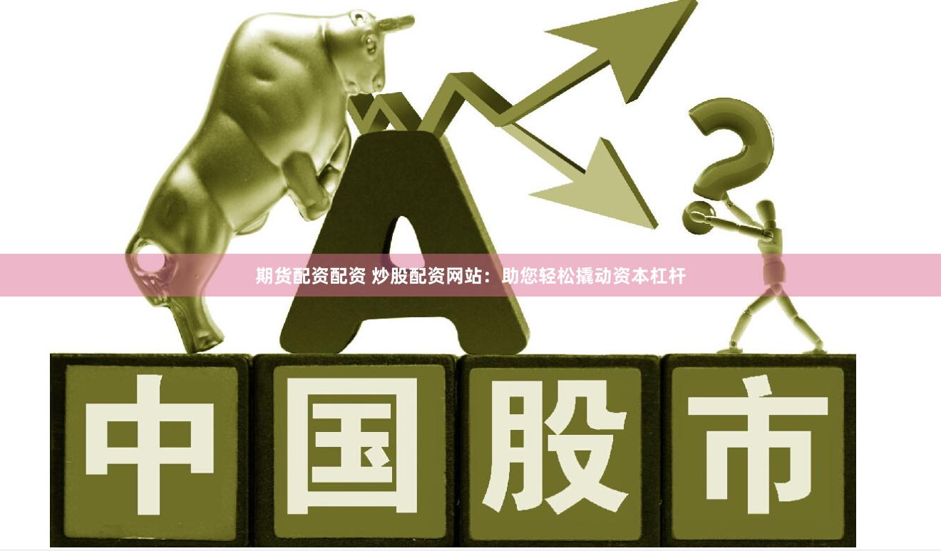 期货配资配资 炒股配资网站：助您轻松撬动资本杠杆