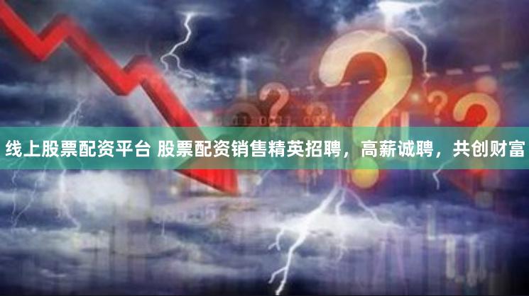 线上股票配资平台 股票配资销售精英招聘，高薪诚聘，共创财富