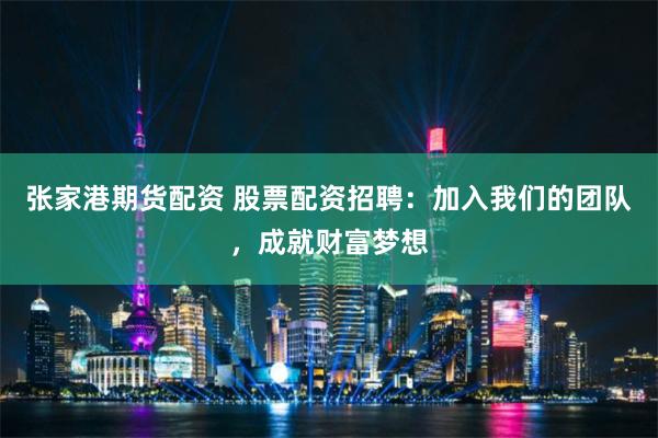 张家港期货配资 股票配资招聘：加入我们的团队，成就财富梦想