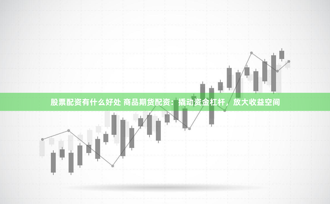 股票配资有什么好处 商品期货配资：撬动资金杠杆，放大收益空间