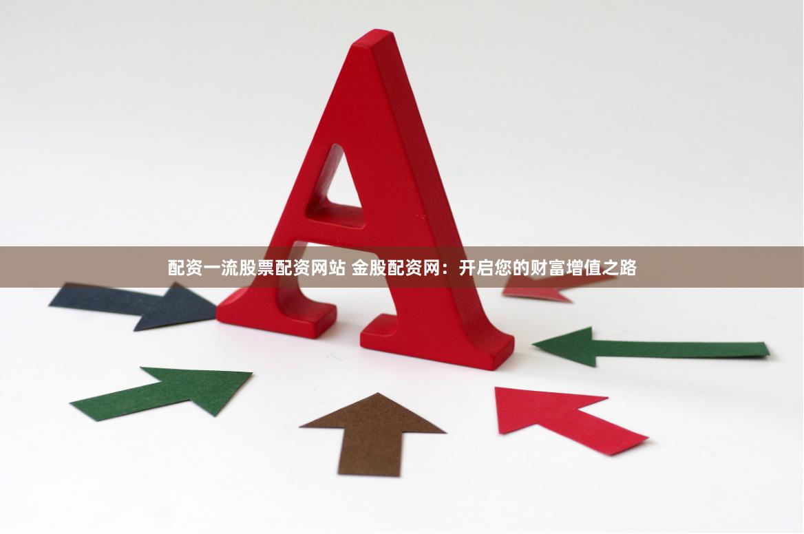 配资一流股票配资网站 金股配资网：开启您的财富增值之路