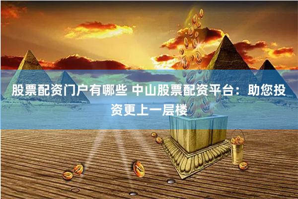 股票配资门户有哪些 中山股票配资平台：助您投资更上一层楼