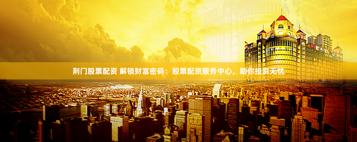 荆门股票配资 解锁财富密码：股票配资服务中心，助你投资无忧