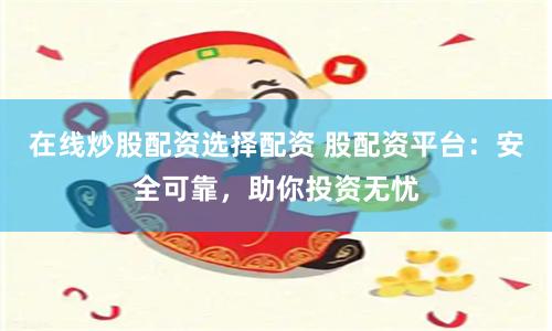在线炒股配资选择配资 股配资平台：安全可靠，助你投资无忧