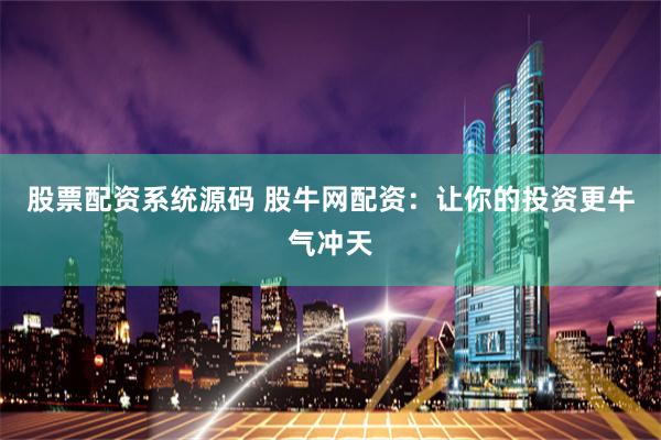 股票配资系统源码 股牛网配资：让你的投资更牛气冲天