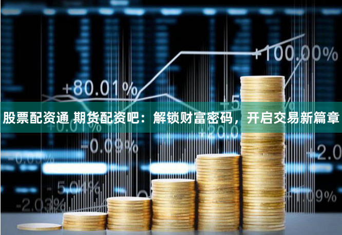 股票配资通 期货配资吧：解锁财富密码，开启交易新篇章