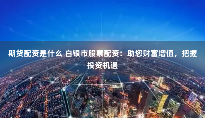 期货配资是什么 白银市股票配资：助您财富增值，把握投资机遇