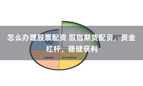 怎么办理股票配资 股指期货配资，资金杠杆，稳健获利