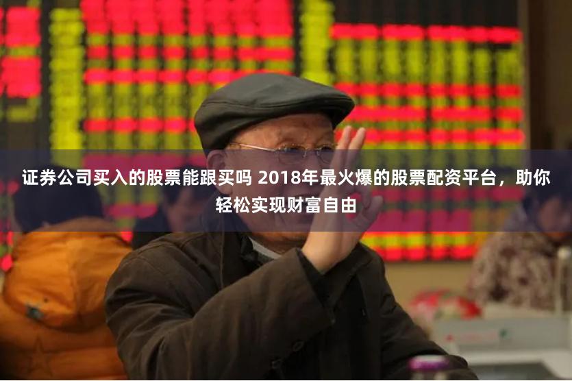 证券公司买入的股票能跟买吗 2018年最火爆的股票配资平台，助你轻松实现财富自由