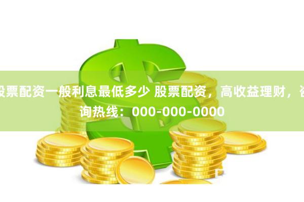 股票配资一般利息最低多少 股票配资，高收益理财，咨询热线：000-000-0000
