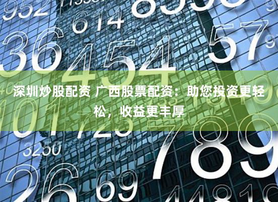 深圳炒股配资 广西股票配资：助您投资更轻松，收益更丰厚