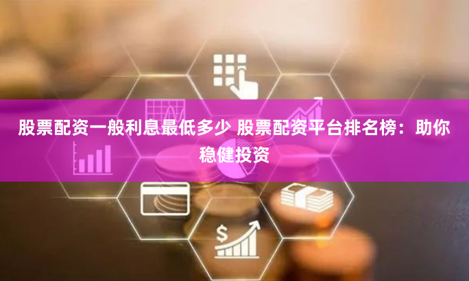 股票配资一般利息最低多少 股票配资平台排名榜：助你稳健投资