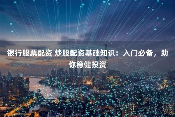 银行股票配资 炒股配资基础知识：入门必备，助你稳健投资