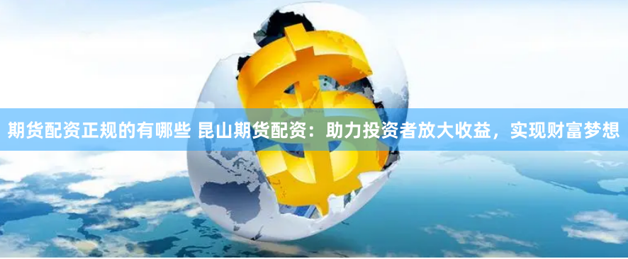 期货配资正规的有哪些 昆山期货配资：助力投资者放大收益，实现财富梦想