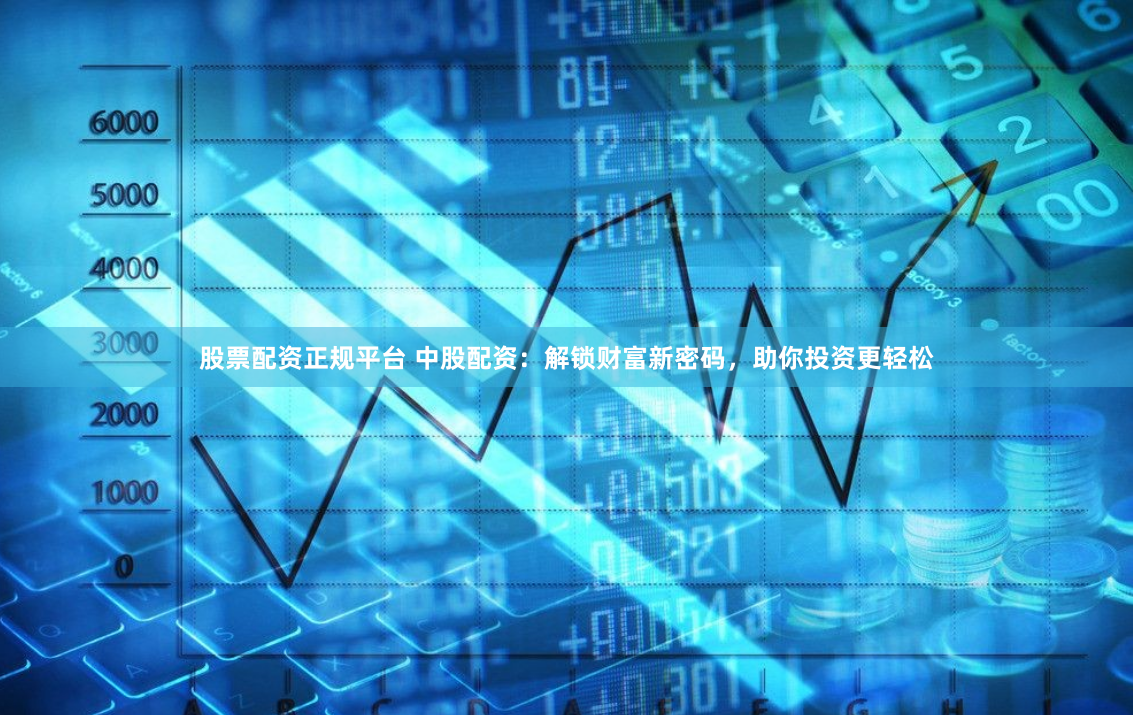 股票配资正规平台 中股配资：解锁财富新密码，助你投资更轻松