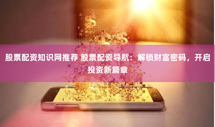 股票配资知识网推荐 股票配资导航：解锁财富密码，开启投资新篇章