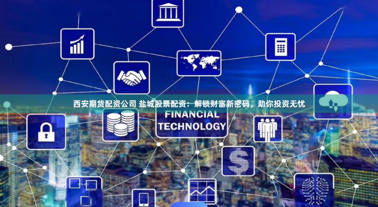 西安期货配资公司 盐城股票配资：解锁财富新密码，助你投资无忧