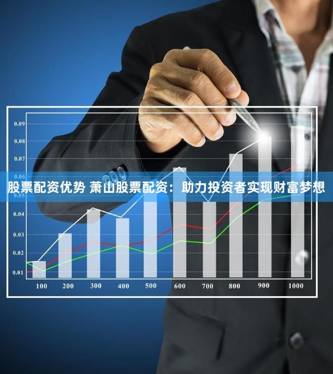 股票配资优势 萧山股票配资：助力投资者实现财富梦想