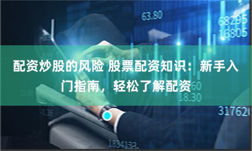 配资炒股的风险 股票配资知识：新手入门指南，轻松了解配资