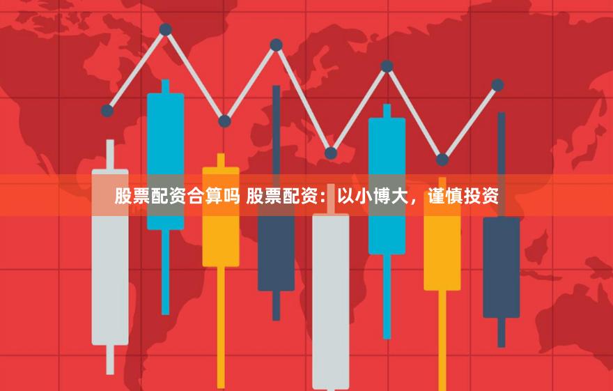 股票配资合算吗 股票配资：以小博大，谨慎投资