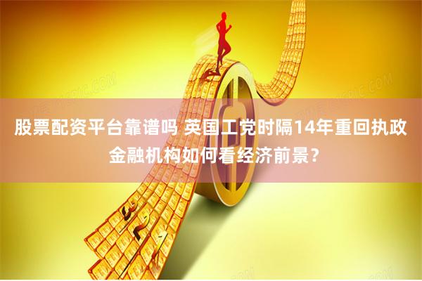 股票配资平台靠谱吗 英国工党时隔14年重回执政 金融机构如何看经济前景？