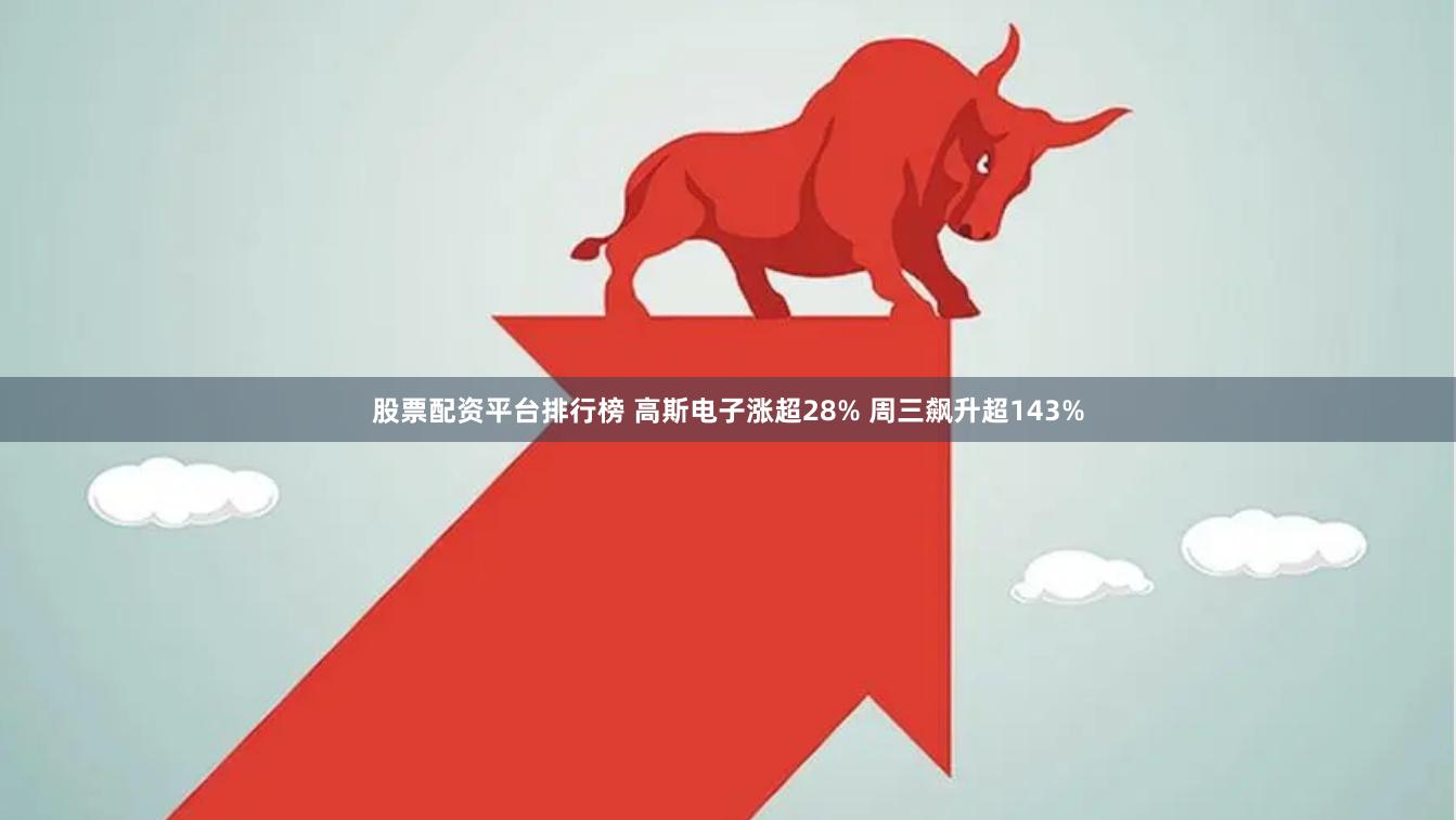 股票配资平台排行榜 高斯电子涨超28% 周三飙升超143%