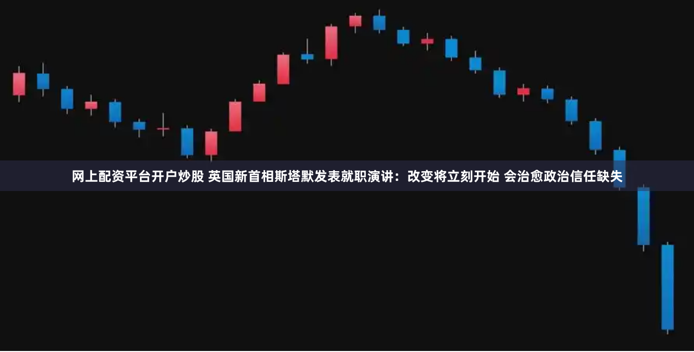 网上配资平台开户炒股 英国新首相斯塔默发表就职演讲：改变将立刻开始 会治愈政治信任缺失