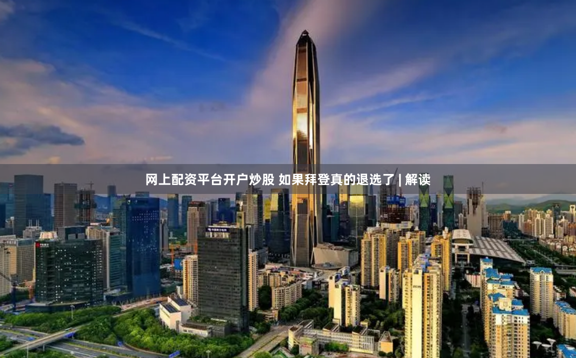 网上配资平台开户炒股 如果拜登真的退选了 | 解读