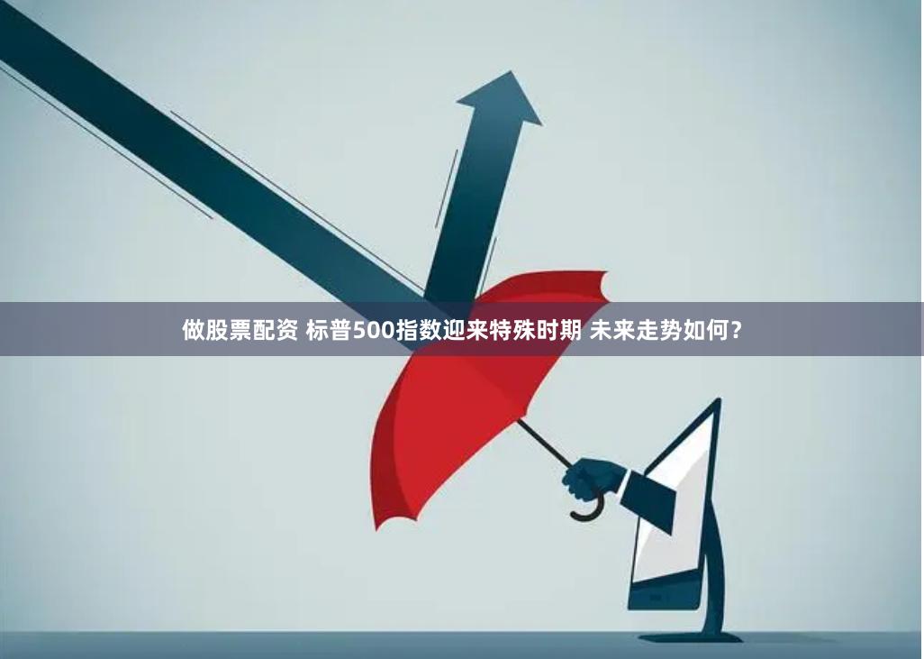 做股票配资 标普500指数迎来特殊时期 未来走势如何？