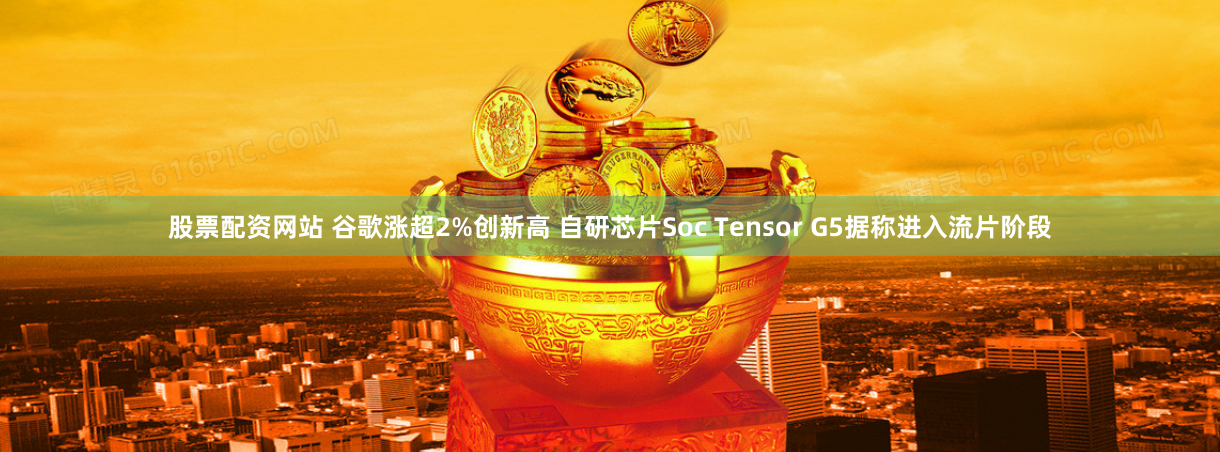 股票配资网站 谷歌涨超2%创新高 自研芯片Soc Tensor G5据称进入流片阶段
