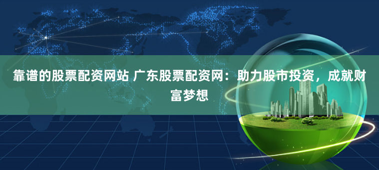 靠谱的股票配资网站 广东股票配资网：助力股市投资，成就财富梦想