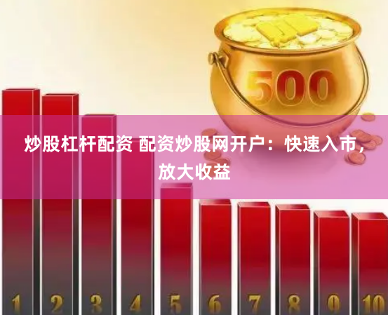 炒股杠杆配资 配资炒股网开户：快速入市，放大收益