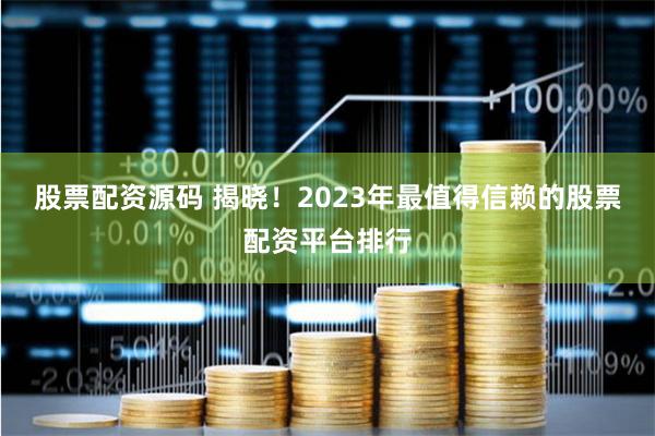 股票配资源码 揭晓！2023年最值得信赖的股票配资平台排行