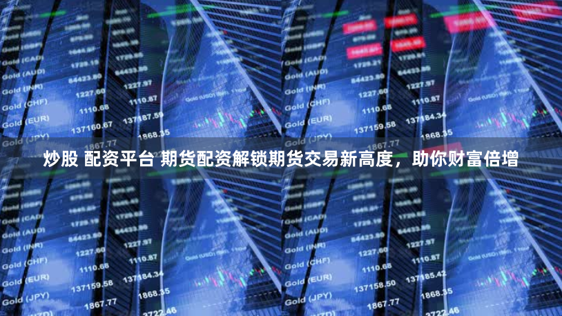 炒股 配资平台 期货配资解锁期货交易新高度，助你财富倍增