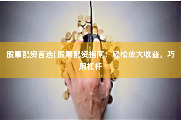 股票配资首选| 股票配资指南：轻松放大收益，巧用杠杆