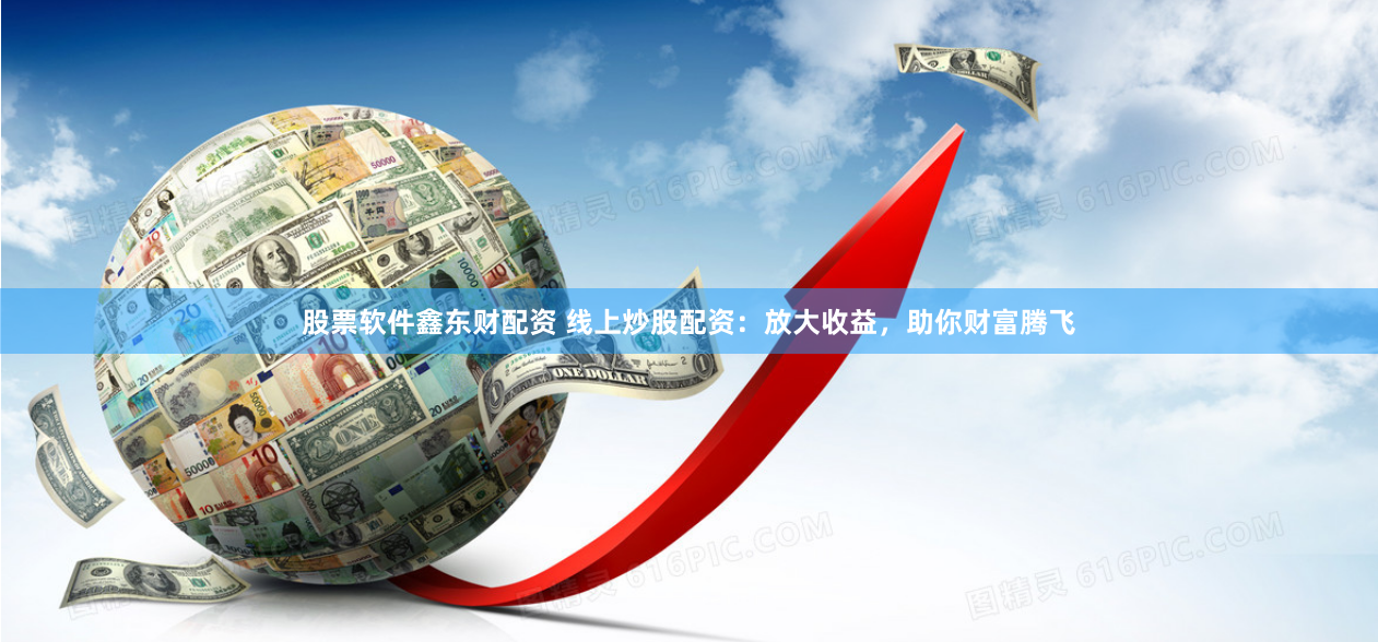 股票软件鑫东财配资 线上炒股配资：放大收益，助你财富腾飞