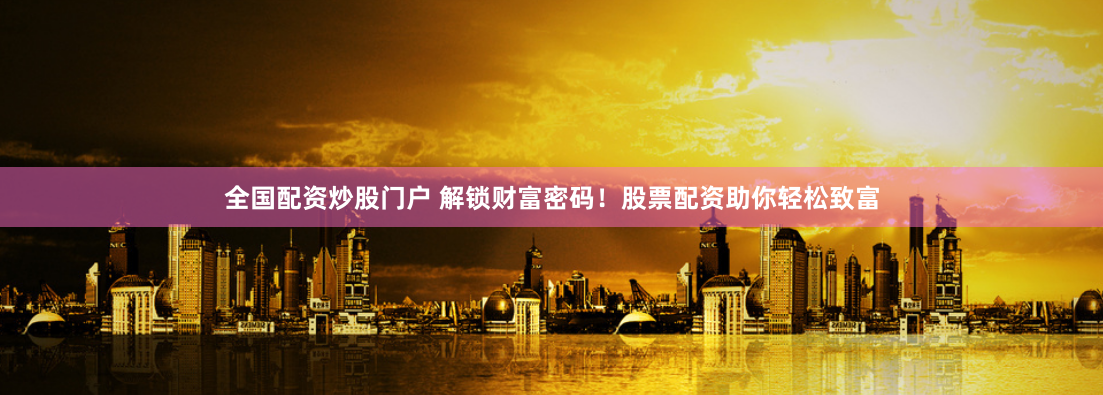 全国配资炒股门户 解锁财富密码！股票配资助你轻松致富